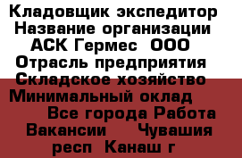 Кладовщик-экспедитор › Название организации ­ АСК Гермес, ООО › Отрасль предприятия ­ Складское хозяйство › Минимальный оклад ­ 20 000 - Все города Работа » Вакансии   . Чувашия респ.,Канаш г.